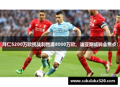 拜仁5200万欧挑战利物浦8000万欧，迪亚斯成转会焦点!