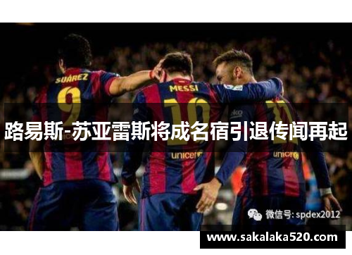 路易斯-苏亚雷斯将成名宿引退传闻再起